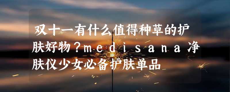 双十一有什么值得种草的护肤好物？medisana净肤仪少女必备护肤单品