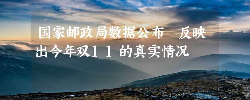 国家邮政局数据公布 反映出今年双11的真实情况