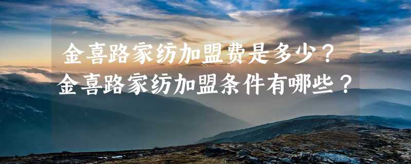 金喜路家纺加盟费是多少？金喜路家纺加盟条件有哪些？