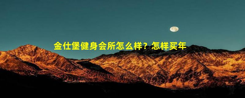 金仕堡健身会所怎么样？怎样买年卡便宜些