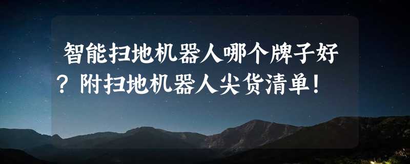 智能扫地机器人哪个牌子好?附扫地机器人尖货清单！