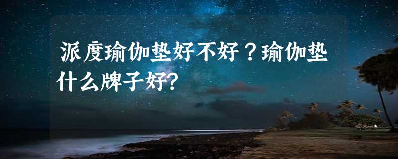 派度瑜伽垫好不好？瑜伽垫什么牌子好?