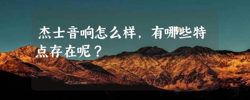 杰士音响怎么样，有哪些特点存在呢？