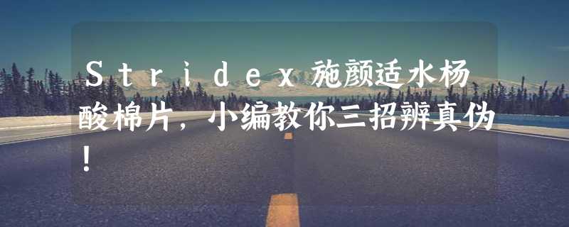 Stridex施颜适水杨酸棉片,小编教你三招辨真伪！