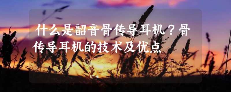 什么是韶音骨传导耳机？骨传导耳机的技术及优点