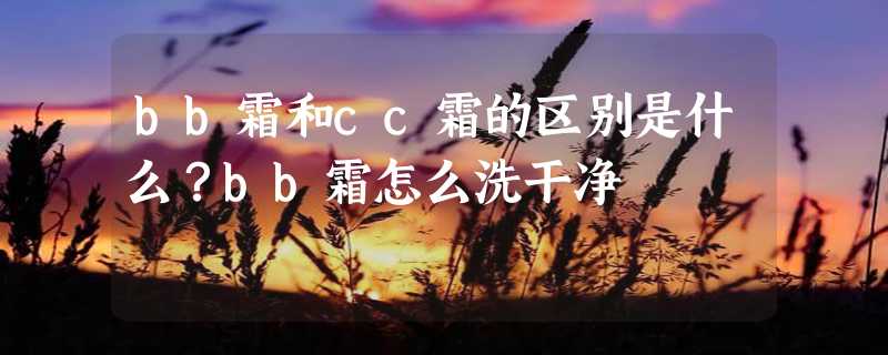 bb霜和cc霜的区别是什么？bb霜怎么洗干净