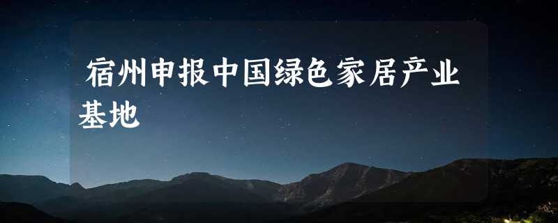 宿州申报中国绿色家居产业基地