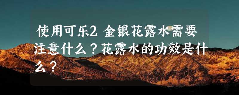 使用可乐2金银花露水需要注意什么？花露水的功效是什么？