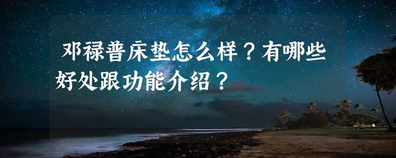 邓禄普床垫怎么样？有哪些好处跟功能介绍？