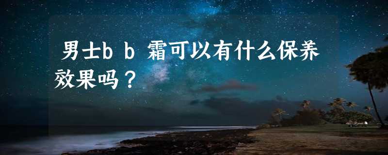 男士bb霜可以有什么保养效果吗？