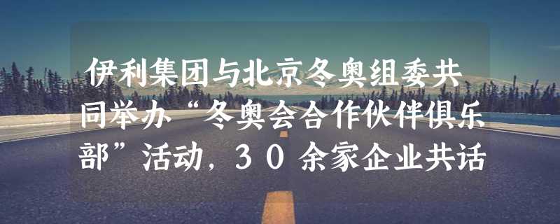 伊利集团与北京冬奥组委共同举办“冬奥会合作伙伴俱乐部”活动，30余家企业共话合作