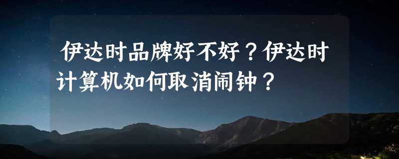 伊达时品牌好不好？伊达时计算机如何取消闹钟？