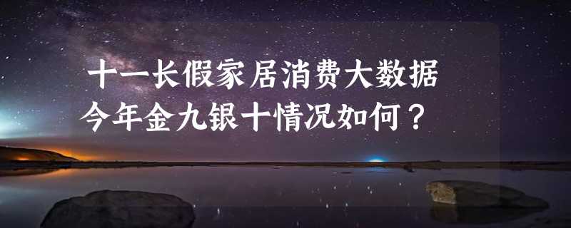 十一长假家居消费大数据 今年金九银十情况如何？