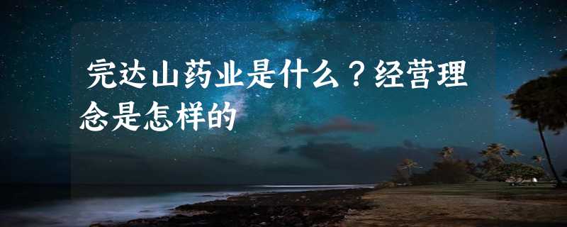 完达山药业是什么？经营理念是怎样的