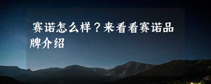 赛诺怎么样？来看看赛诺品牌介绍