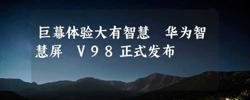 巨幕体验大有智慧 华为智慧屏 V98正式发布