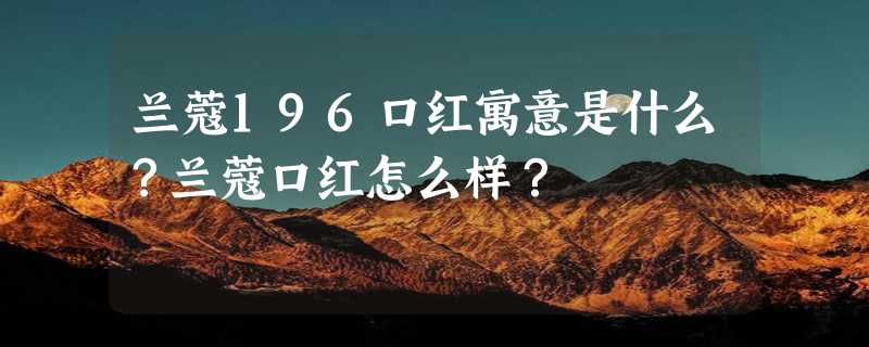 兰蔻196口红寓意是什么？兰蔻口红怎么样？