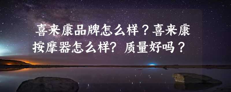 喜来康品牌怎么样？喜来康按摩器怎么样?质量好吗？