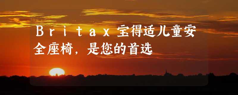 Britax宝得适儿童安全座椅，是您的首选