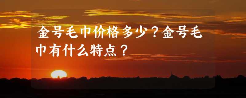 金号毛巾价格多少？金号毛巾有什么特点？