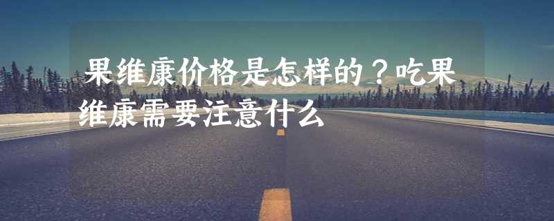 果维康价格是怎样的？吃果维康需要注意什么