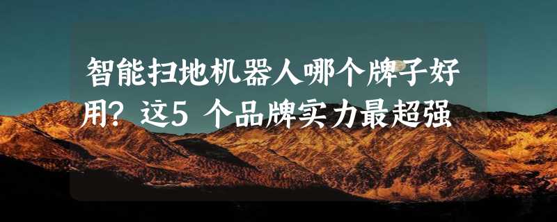 智能扫地机器人哪个牌子好用?这5个品牌实力最超强