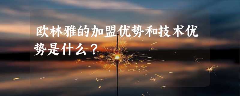 欧林雅的加盟优势和技术优势是什么？