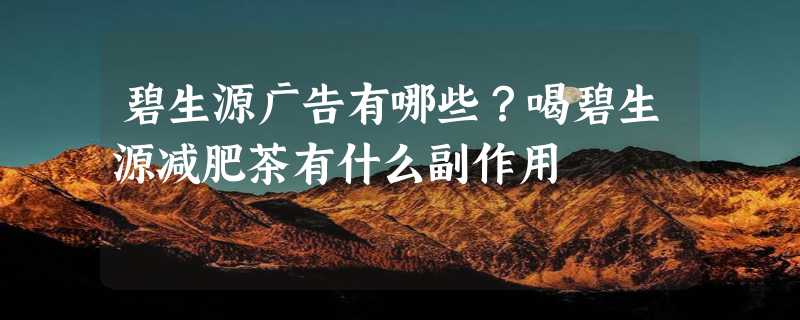 碧生源广告有哪些？喝碧生源减肥茶有什么副作用