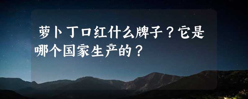 萝卜丁口红什么牌子？它是哪个国家生产的？