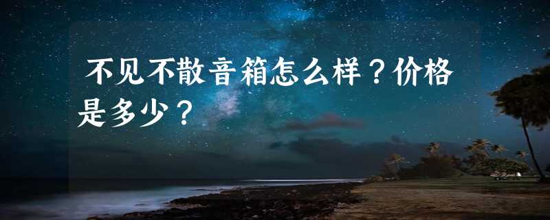 不见不散音箱怎么样？价格是多少？