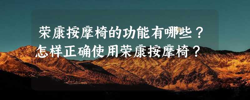 荣康按摩椅的功能有哪些？怎样正确使用荣康按摩椅？