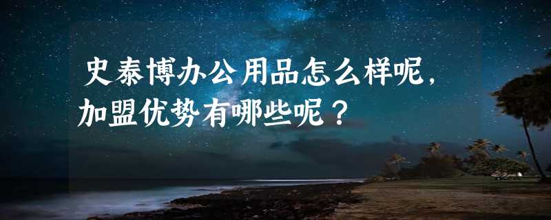 史泰博办公用品怎么样呢，加盟优势有哪些呢？