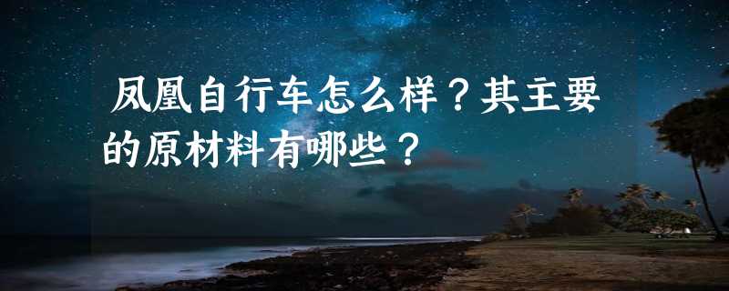 凤凰自行车怎么样？其主要的原材料有哪些？