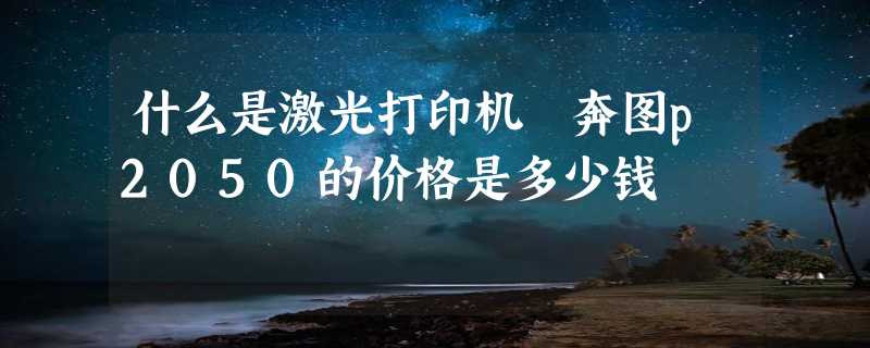 什么是激光打印机 奔图p2050的价格是多少钱