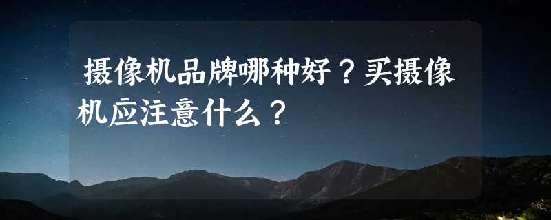 摄像机品牌哪种好？买摄像机应注意什么？