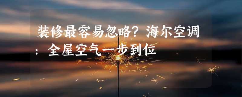 装修最容易忽略?海尔空调：全屋空气一步到位