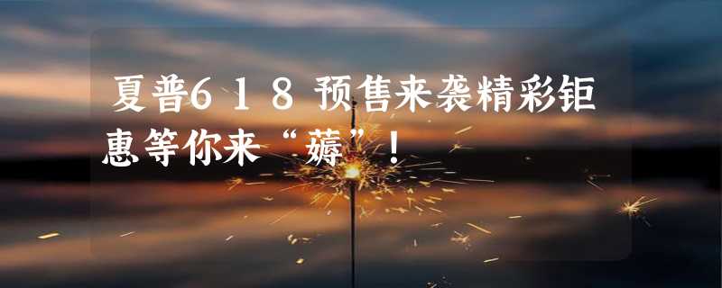 夏普618预售来袭精彩钜惠等你来“薅”！