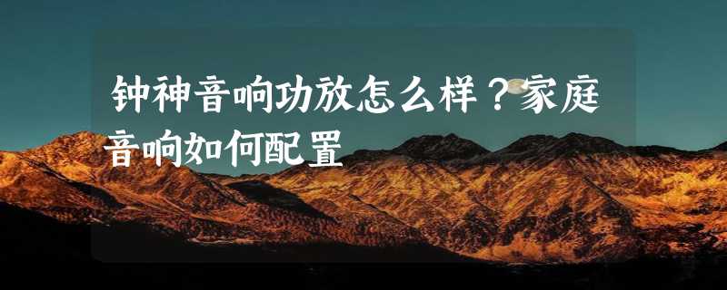 钟神音响功放怎么样？家庭音响如何配置