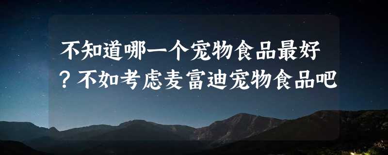 不知道哪一个宠物食品最好？不如考虑麦富迪宠物食品吧