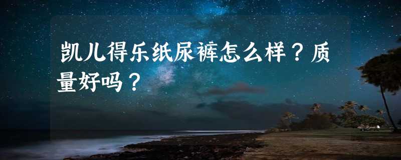 凯儿得乐纸尿裤怎么样？质量好吗？