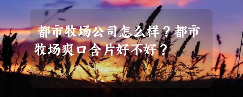 都市牧场公司怎么样？都市牧场爽口含片好不好？