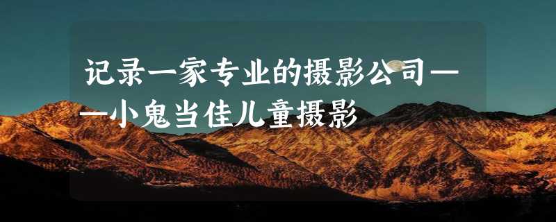 记录一家专业的摄影公司——小鬼当佳儿童摄影