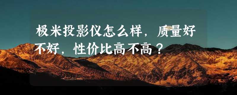 极米投影仪怎么样，质量好不好，性价比高不高？