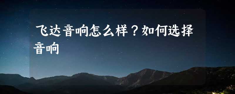 飞达音响怎么样？如何选择音响