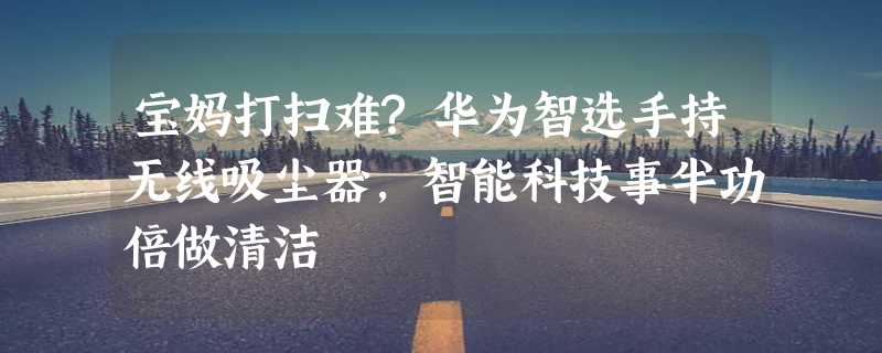 宝妈打扫难?华为智选手持无线吸尘器，智能科技事半功倍做清洁