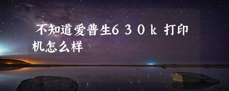 不知道爱普生630k打印机怎么样