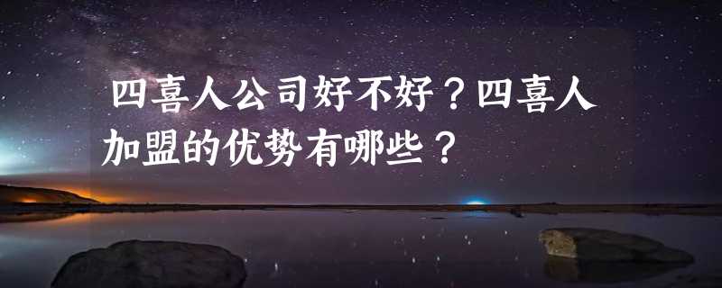 四喜人公司好不好？四喜人加盟的优势有哪些？