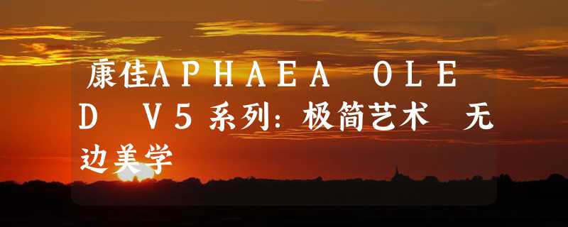 康佳APHAEA OLED V5系列：极简艺术 无边美学