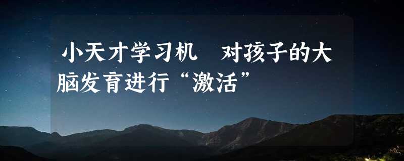 小天才学习机 对孩子的大脑发育进行“激活”