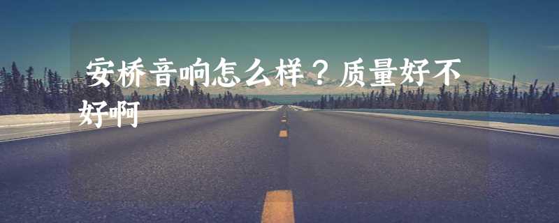 安桥音响怎么样？质量好不好啊